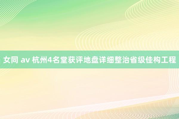 女同 av 杭州4名堂获评地盘详细整治省级佳构工程