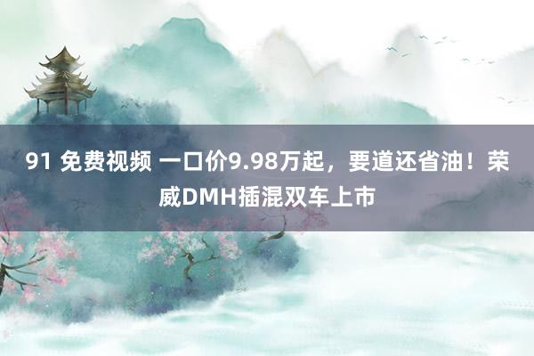 91 免费视频 一口价9.98万起，要道还省油！荣威DMH插混双车上市