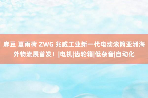 麻豆 夏雨荷 ZWG 兆威工业新一代电动滚筒亚洲海外物流展首发！|电机|齿轮箱|低杂音|自动化