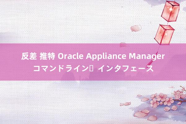 反差 推特 Oracle Appliance Managerコマンドライン・インタフェース