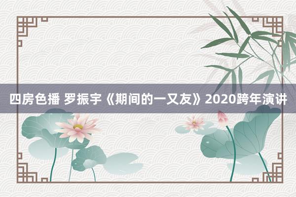 四房色播 罗振宇《期间的一又友》2020跨年演讲