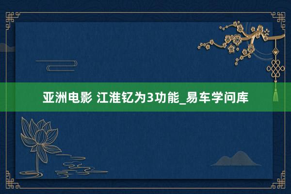 亚洲电影 江淮钇为3功能_易车学问库