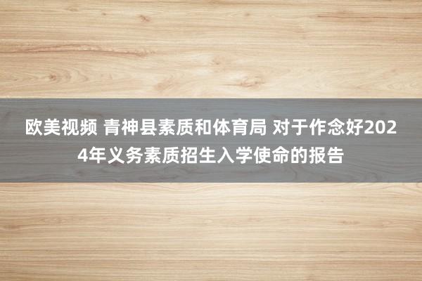 欧美视频 青神县素质和体育局 对于作念好2024年义务素质招生入学使命的报告