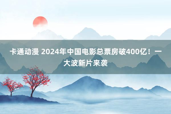 卡通动漫 2024年中国电影总票房破400亿！一大波新片来袭