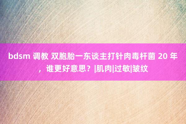 bdsm 调教 双胞胎一东谈主打针肉毒杆菌 20 年，谁更好意思？|肌肉|过敏|皱纹